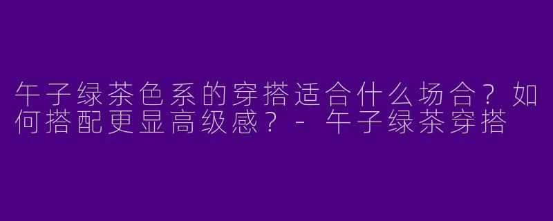 午子绿茶色系的穿搭适合什么场合？如何搭配更显高级感？
