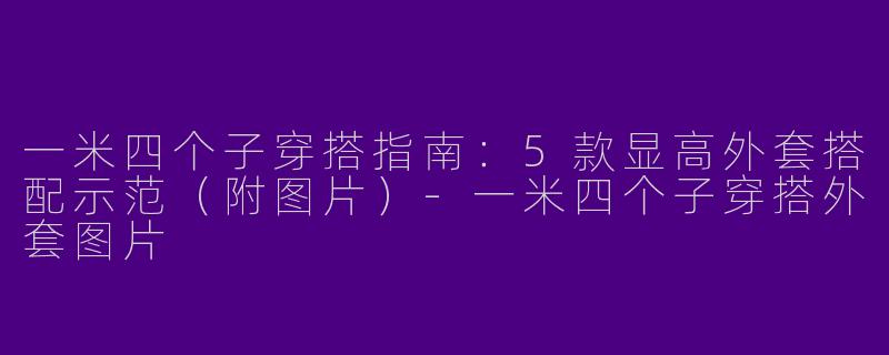 一米四个子穿搭指南：5款显高外套搭配示范（附图片）
