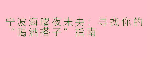 宁波海曙夜未央：寻找你的“喝酒搭子”指南