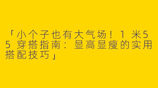 「小个子也有大气场！1米55穿搭指南：显高显瘦的实用搭配技巧」