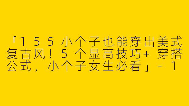 「155小个子也能穿出美式复古风！5个显高技巧+穿搭公式，小个子女生必看」-155小个子美式穿搭女