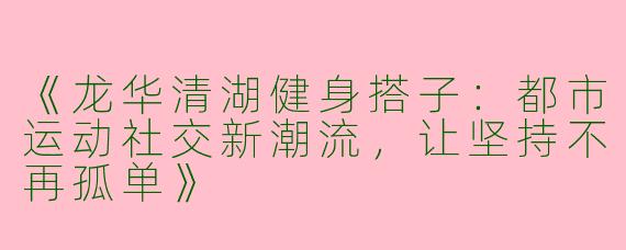 《龙华清湖健身搭子：都市运动社交新潮流，让坚持不再孤单》