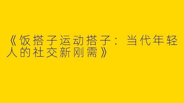 《饭搭子运动搭子：当代年轻人的社交新刚需》