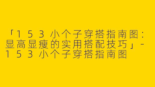 「153小个子穿搭指南图：显高显瘦的实用搭配技巧」-153小个子穿搭指南图