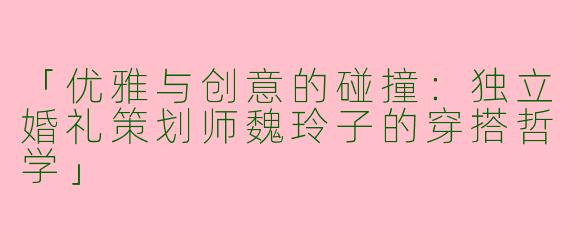 「优雅与创意的碰撞：独立婚礼策划师魏玲子的穿搭哲学」