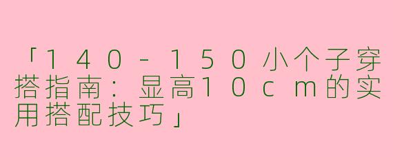 「140-150小个子穿搭指南：显高10cm的实用搭配技巧」