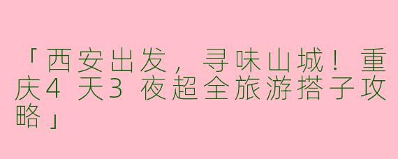 「西安出发，寻味山城！重庆4天3夜超全旅游搭子攻略」