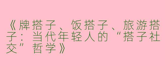 《牌搭子、饭搭子、旅游搭子：当代年轻人的“搭子社交”哲学》