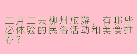 三月三去柳州旅游，有哪些必体验的民俗活动和美食推荐？