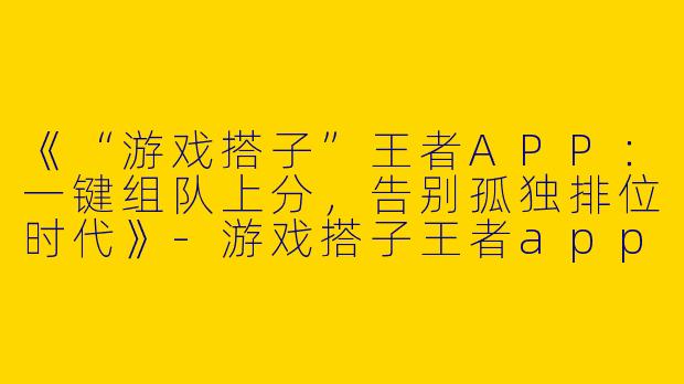 《“游戏搭子”王者APP：一键组队上分，告别孤独排位时代》-游戏搭子王者app