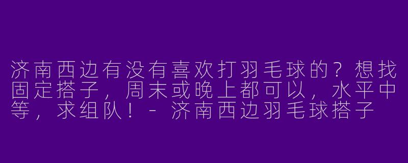 济南西边有没有喜欢打羽毛球的？想找固定搭子，周末或晚上都可以，水平中等，求组队！