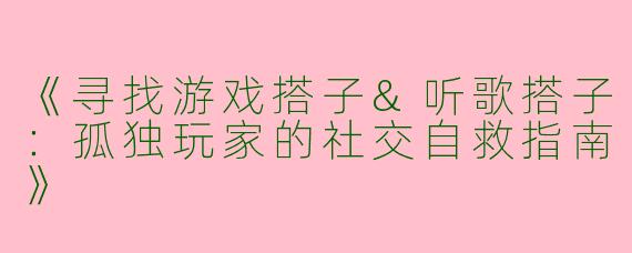 《寻找游戏搭子&听歌搭子：孤独玩家的社交自救指南》