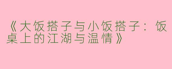 《大饭搭子与小饭搭子：饭桌上的江湖与温情》