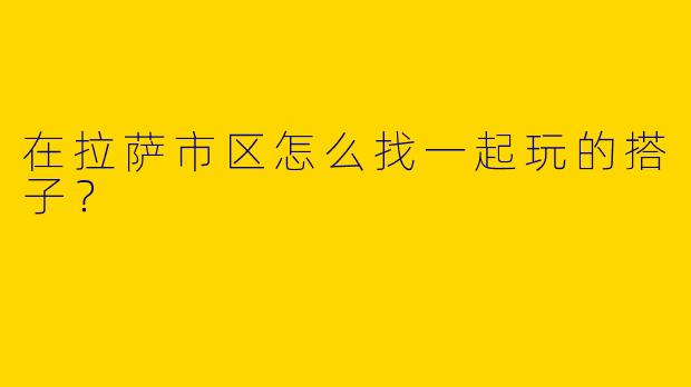 在拉萨市区怎么找一起玩的搭子？