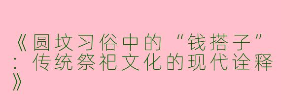 《圆坟习俗中的“钱搭子”：传统祭祀文化的现代诠释》
