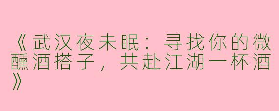《武汉夜未眠：寻找你的微醺酒搭子，共赴江湖一杯酒》
