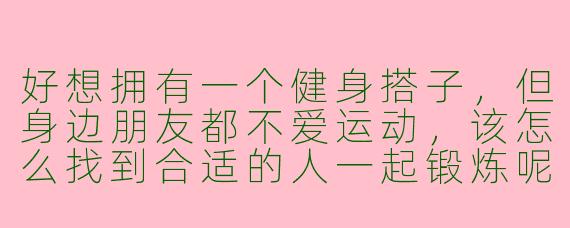 好想拥有一个健身搭子，但身边朋友都不爱运动，该怎么找到合适的人一起锻炼呢？