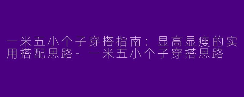 一米五小个子穿搭指南：显高显瘦的实用搭配思路