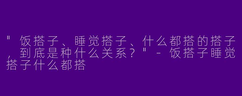 "饭搭子、睡觉搭子、什么都搭的搭子,到底是种什么关系?"