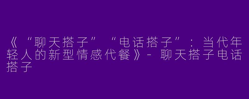 《“聊天搭子”“电话搭子”：当代年轻人的新型情感代餐》-聊天搭子电话搭子
