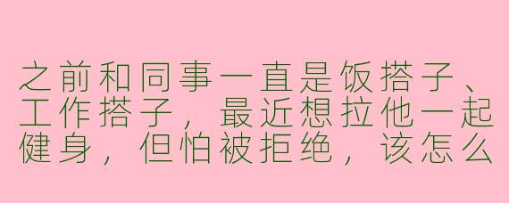 之前和同事一直是饭搭子、工作搭子，最近想拉他一起健身，但怕被拒绝，该怎么自然过渡成健身搭子？