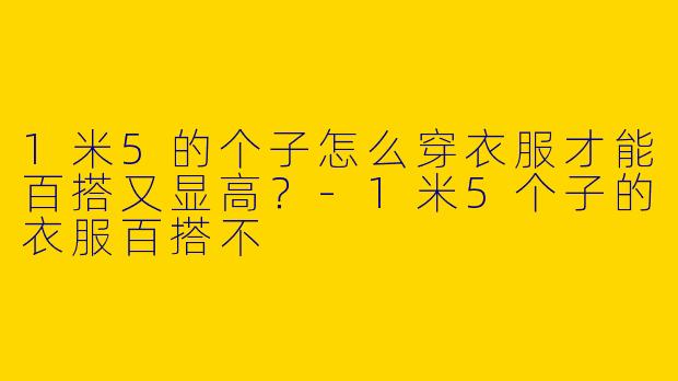 1米5的个子怎么穿衣服才能百搭又显高？-1米5个子的衣服百搭不