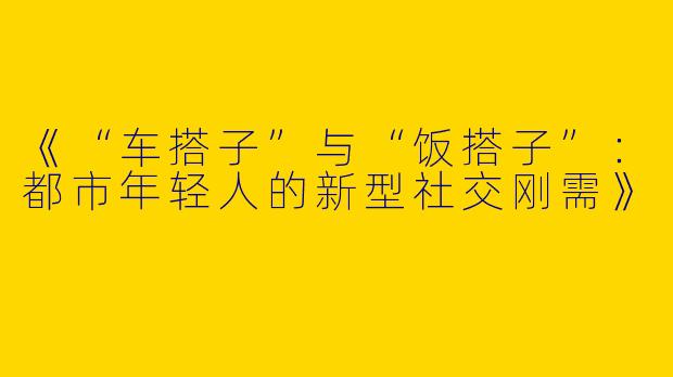 《“车搭子”与“饭搭子”：都市年轻人的新型社交刚需》