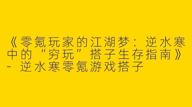 《零氪玩家的江湖梦：逆水寒中的“穷玩”搭子生存指南》