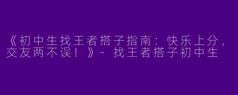 《初中生找王者搭子指南：快乐上分，交友两不误！》-找王者搭子初中生