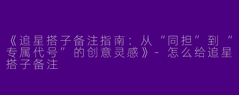《追星搭子备注指南：从“同担”到“专属代号”的创意灵感》-怎么给追星搭子备注
