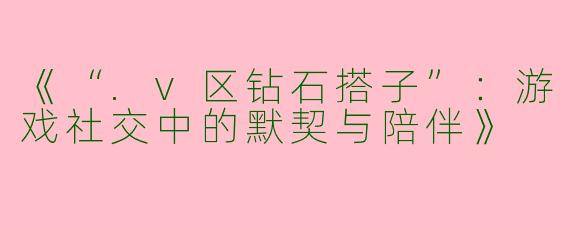 《“.v区钻石搭子”：游戏社交中的默契与陪伴》
