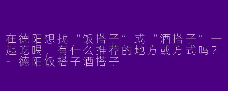 在德阳想找“饭搭子”或“酒搭子”一起吃喝，有什么推荐的地方或方式吗？-德阳饭搭子酒搭子