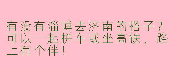 有没有淄博去济南的搭子？可以一起拼车或坐高铁，路上有个伴！
