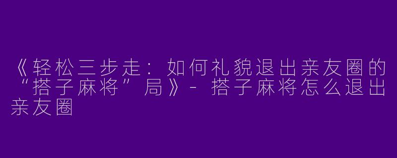 《轻松三步走：如何礼貌退出亲友圈的“搭子麻将”局》