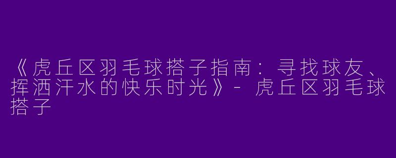 《虎丘区羽毛球搭子指南：寻找球友、挥洒汗水的快乐时光》-虎丘区羽毛球搭子
