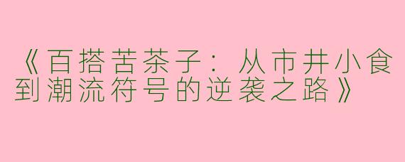 《百搭苦茶子：从市井小食到潮流符号的逆袭之路》