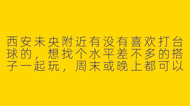 西安未央附近有没有喜欢打台球的，想找个水平差不多的搭子一起玩，周末或晚上都可以，有感兴趣的嘛？