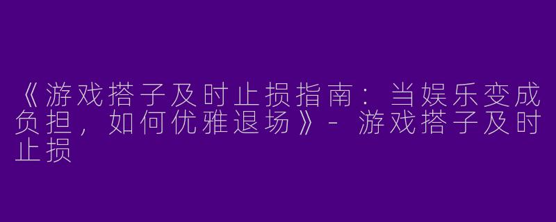 《游戏搭子及时止损指南：当娱乐变成负担，如何优雅退场》-游戏搭子及时止损