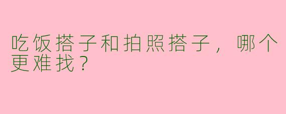 吃饭搭子和拍照搭子，哪个更难找？