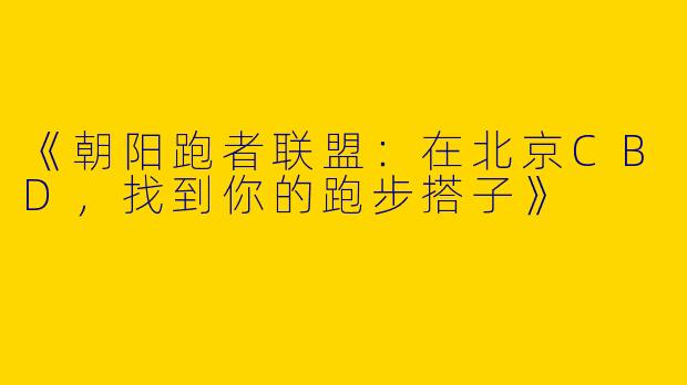《朝阳跑者联盟：在北京CBD，找到你的跑步搭子》