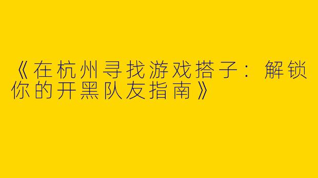 《在杭州寻找游戏搭子：解锁你的开黑队友指南》