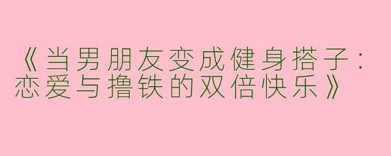 《当男朋友变成健身搭子：恋爱与撸铁的双倍快乐》