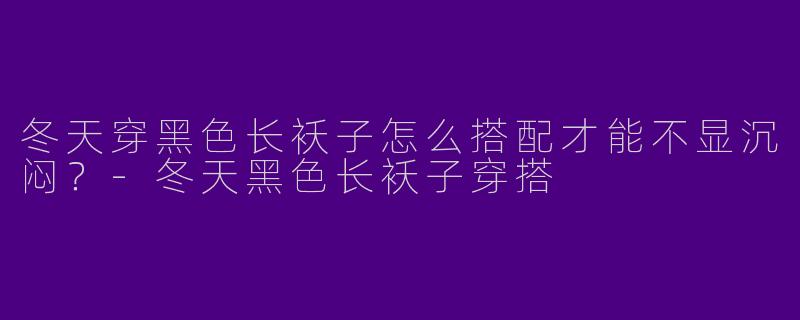 冬天穿黑色长袄子怎么搭配才能不显沉闷？-冬天黑色长袄子穿搭