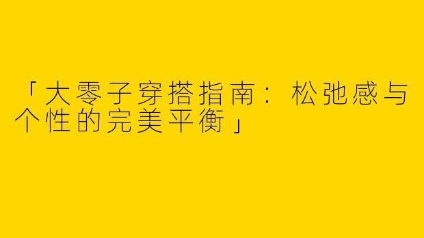 「大零子穿搭指南：松弛感与个性的完美平衡」
