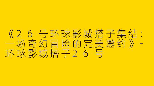 《26号环球影城搭子集结：一场奇幻冒险的完美邀约》-环球影城搭子26号