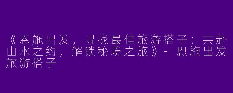 《恩施出发，寻找最佳旅游搭子：共赴山水之约，解锁秘境之旅》-恩施出发旅游搭子