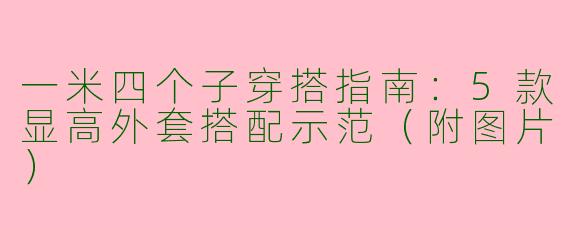 一米四个子穿搭指南：5款显高外套搭配示范（附图片）