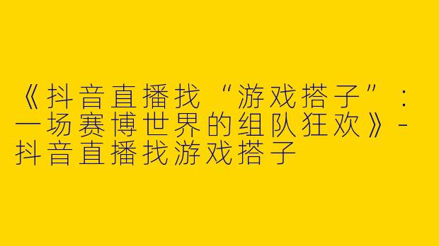 《抖音直播找“游戏搭子”：一场赛博世界的组队狂欢》