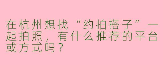 在杭州想找“约拍搭子”一起拍照，有什么推荐的平台或方式吗？
