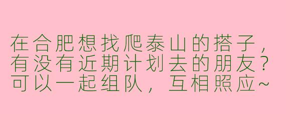 在合肥想找爬泰山的搭子，有没有近期计划去的朋友？可以一起组队，互相照应~